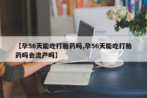 打胎药联系微信【孕56天能吃打胎药吗,孕56天能吃打胎药吗会流产吗】