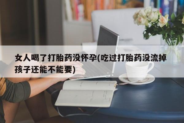 打胎药联系微信女人喝了打胎药没怀孕(吃过打胎药没流掉 孩子还能不能要)