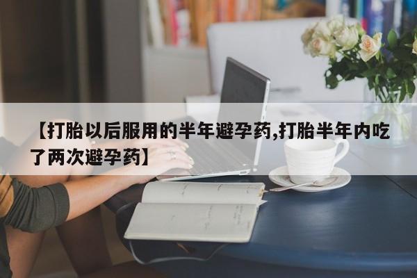 打胎药联系微信【打胎以后服用的半年避孕药,打胎半年内吃了两次避孕药】