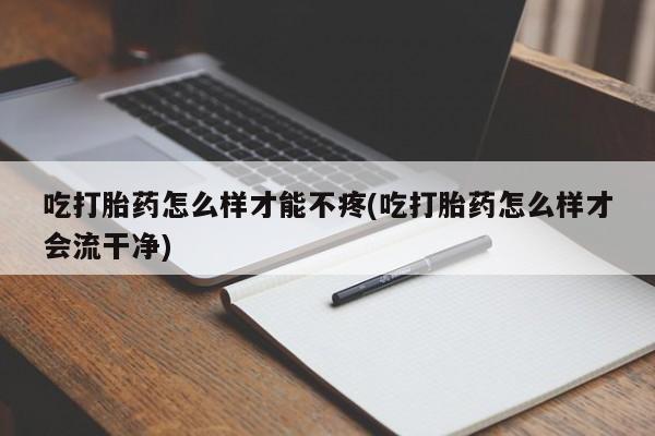 打胎药联系微信吃打胎药怎么样才能不疼(吃打胎药怎么样才会流干净)