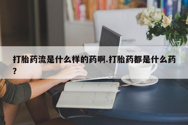 打胎药联系微信打胎药流是什么样的药啊.打胎药都是什么药?