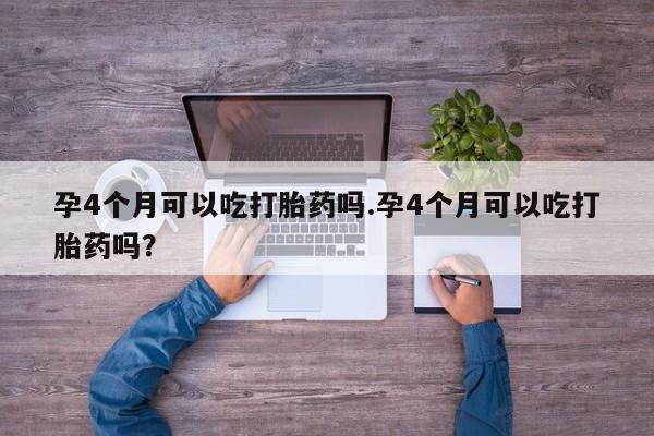 打胎药联系微信孕4个月可以吃打胎药吗.孕4个月可以吃打胎药吗？