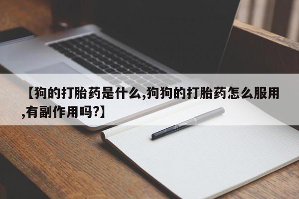 打胎药联系微信【狗的打胎药是什么,狗狗的打胎药怎么服用,有副作用吗?】