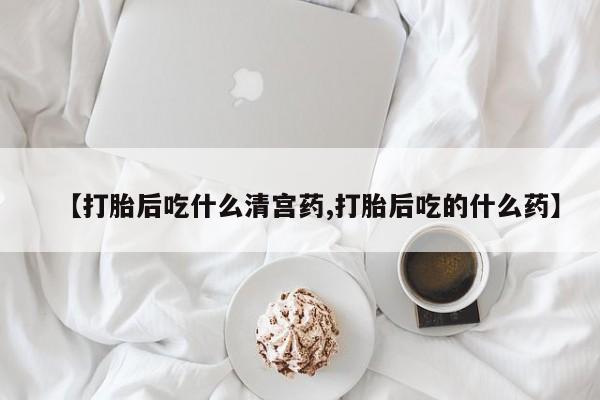 打胎药联系微信【打胎后吃什么清宫药,打胎后吃的什么药】