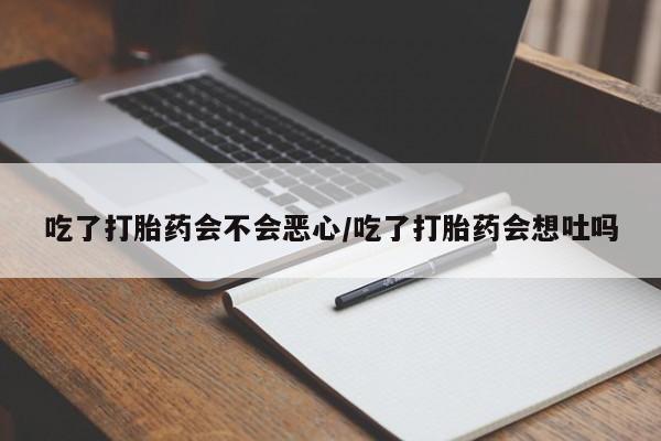 打胎药联系微信吃了打胎药会不会恶心/吃了打胎药会想吐吗