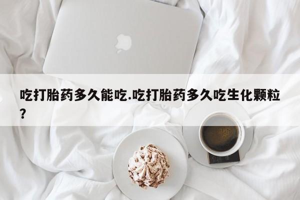 打胎药联系微信吃打胎药多久能吃.吃打胎药多久吃生化颗粒?