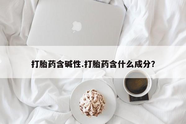 打胎药联系微信打胎药含碱性.打胎药含什么成分?