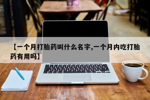 打胎药联系微信【一个月打胎药叫什么名字,一个月内吃打胎药有用吗】
